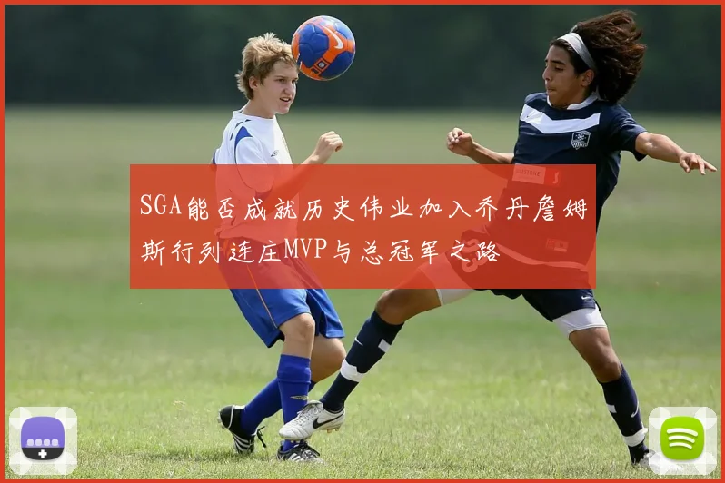 SGA能否成就历史伟业加入乔丹詹姆斯行列连庄MVP与总冠军之路