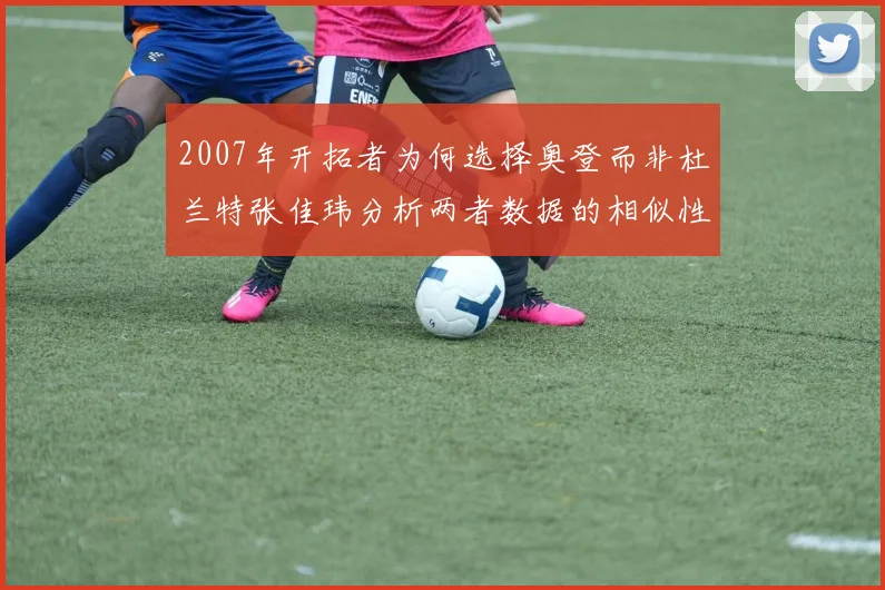 2007年开拓者为何选择奥登而非杜兰特张佳玮分析两者数据的相似性