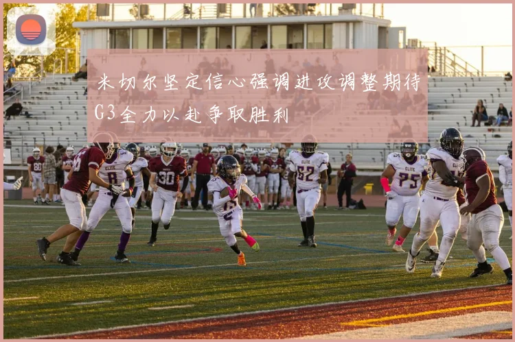 米切尔坚定信心强调进攻调整期待G3全力以赴争取胜利