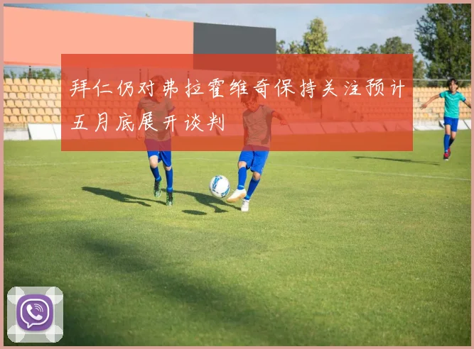 拜仁仍对弗拉霍维奇保持关注预计五月底展开谈判