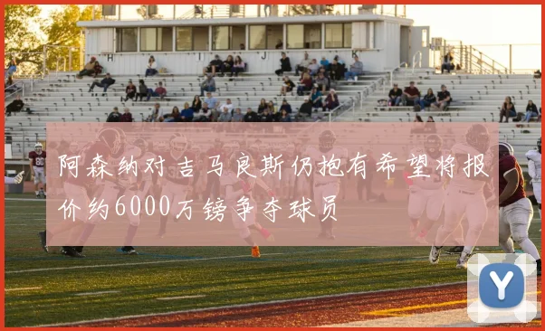 阿森纳对吉马良斯仍抱有希望将报价约6000万镑争夺球员