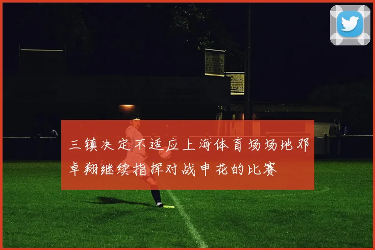三镇决定不适应上海体育场场地邓卓翔继续指挥对战申花的比赛