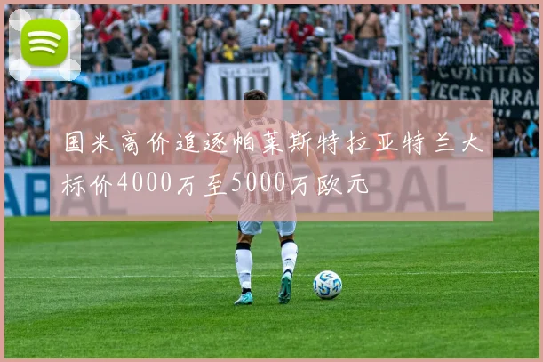 国米高价追逐帕莱斯特拉亚特兰大标价4000万至5000万欧元
