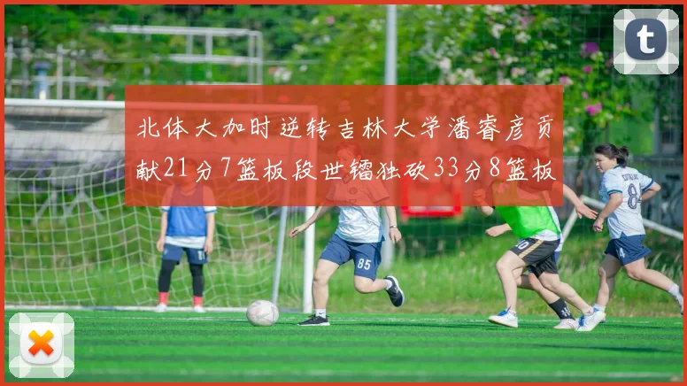 北体大加时逆转吉林大学潘睿彦贡献21分7篮板段世镭独砍33分8篮板表现抢眼