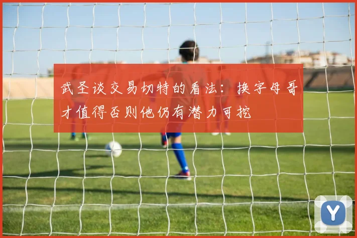 武圣谈交易切特的看法：换字母哥才值得否则他仍有潜力可挖