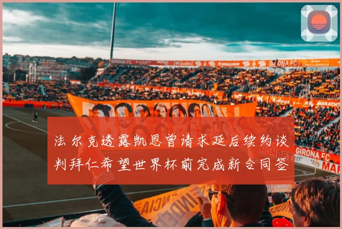 法尔克透露凯恩曾请求延后续约谈判拜仁希望世界杯前完成新合同签署