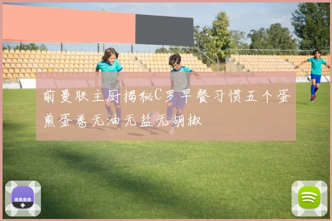 前曼联主厨揭秘C罗早餐习惯五个蛋煎蛋卷无油无盐无胡椒